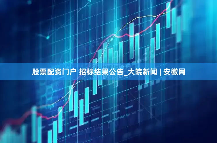 股票配资门户 招标结果公告_大皖新闻 | 安徽网
