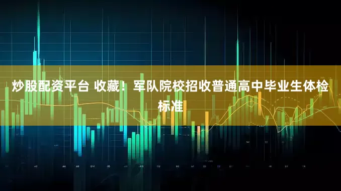 炒股配资平台 收藏！军队院校招收普通高中毕业生体检标准