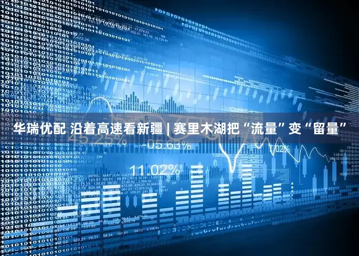 华瑞优配 沿着高速看新疆 | 赛里木湖把“流量”变“留量”