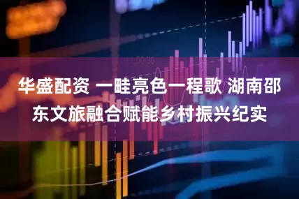 华盛配资 一畦亮色一程歌 湖南邵东文旅融合赋能乡村振兴纪实