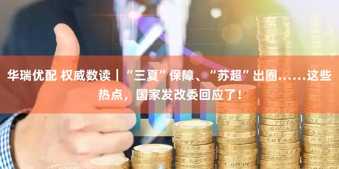 华瑞优配 权威数读｜“三夏”保障、“苏超”出圈……这些热点，国家发改委回应了！