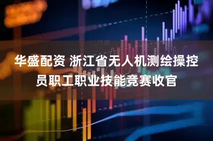 华盛配资 浙江省无人机测绘操控员职工职业技能竞赛收官