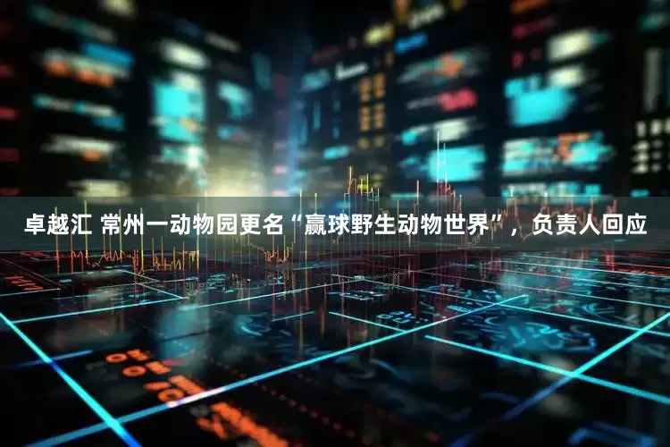 卓越汇 常州一动物园更名“赢球野生动物世界”，负责人回应