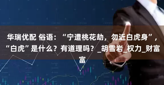 华瑞优配 俗语：“宁遭桃花劫，勿近白虎身”，“白虎”是什么？有道理吗？_胡雪岩_权力_财富