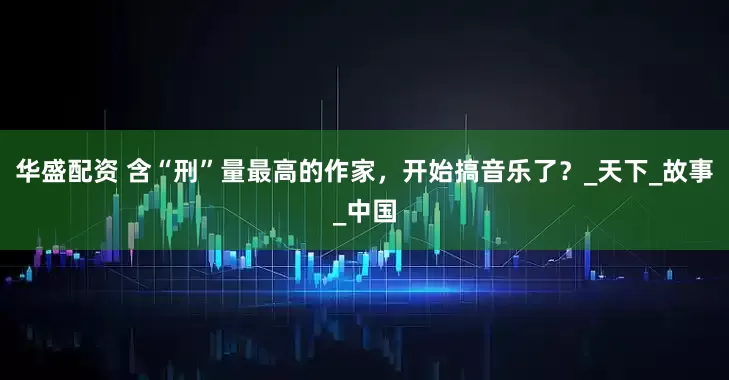 华盛配资 含“刑”量最高的作家，开始搞音乐了？_天下_故事_中国