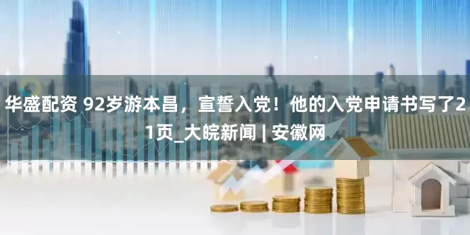 华盛配资 92岁游本昌，宣誓入党！他的入党申请书写了21页_大皖新闻 | 安徽网