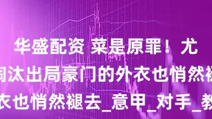 华盛配资 菜是原罪！尤文被皇马淘汰出局豪门的外衣也悄然褪去_意甲_对手_教练