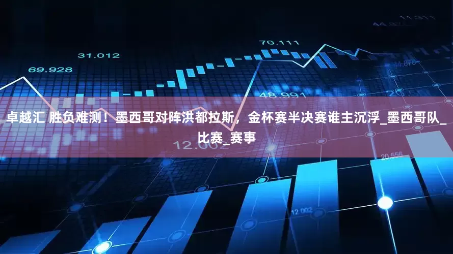 卓越汇 胜负难测！墨西哥对阵洪都拉斯，金杯赛半决赛谁主沉浮_墨西哥队_比赛_赛事