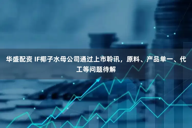 华盛配资 IF椰子水母公司通过上市聆讯，原料、产品单一、代工等问题待解