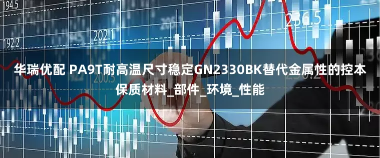 华瑞优配 PA9T耐高温尺寸稳定GN2330BK替代金属性的控本保质材料_部件_环境_性能