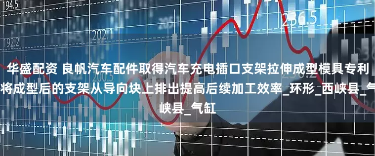 华盛配资 良帆汽车配件取得汽车充电插口支架拉伸成型模具专利 能将成型后的支架从导向块上排出提高后续加工效率_环形_西峡县_气缸