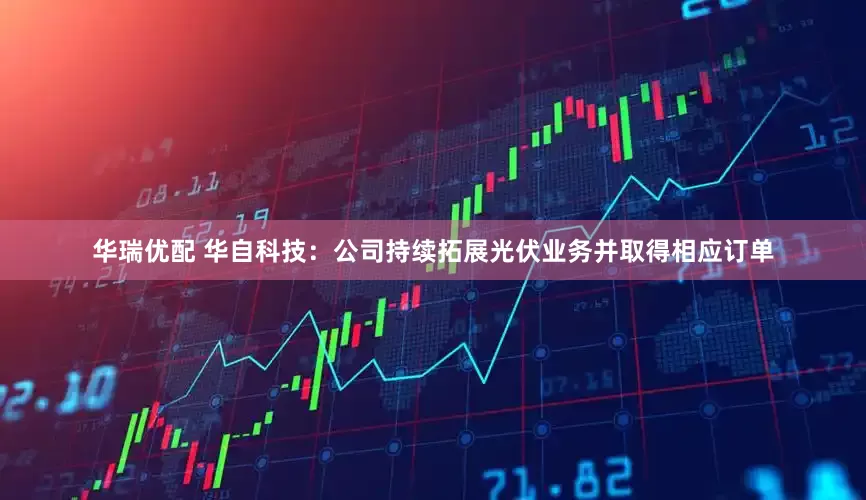 华瑞优配 华自科技：公司持续拓展光伏业务并取得相应订单