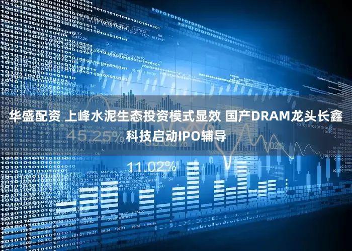 华盛配资 上峰水泥生态投资模式显效 国产DRAM龙头长鑫科技启动IPO辅导