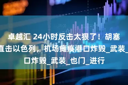 卓越汇 24小时反击太狠了！胡塞11枚导弹直击以色列，机场瘫痪港口炸毁_武装_也门_进行