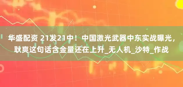 华盛配资 21发21中！中国激光武器中东实战曝光，耿爽这句话含金量还在上升_无人机_沙特_作战