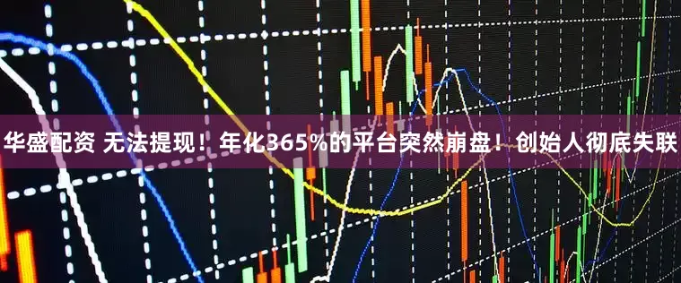 华盛配资 无法提现！年化365%的平台突然崩盘！创始人彻底失联