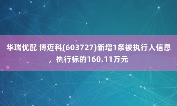 华瑞优配 博迈科(603727)新增1条被执行人信息，执行标的160.11万元