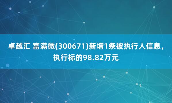 卓越汇 富满微(300671)新增1条被执行人信息，执行标的98.82万元