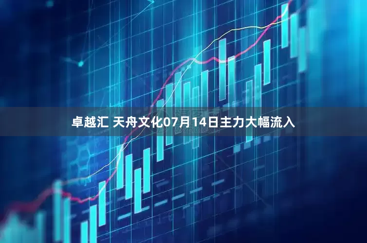 卓越汇 天舟文化07月14日主力大幅流入