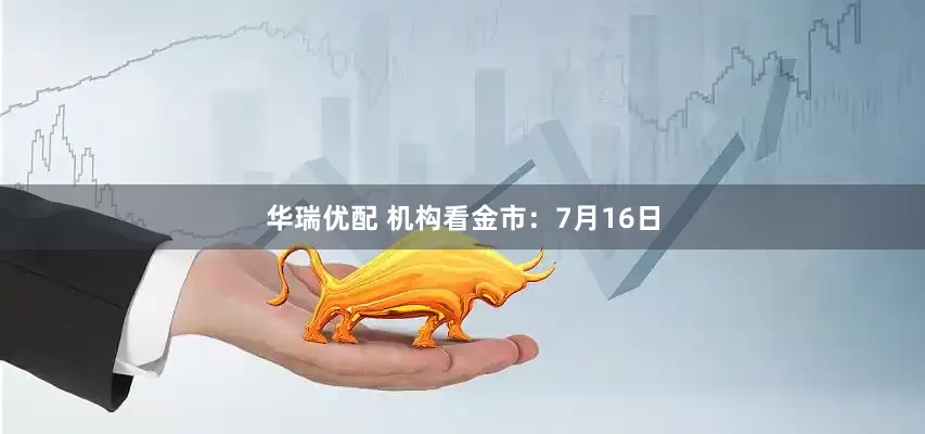 华瑞优配 机构看金市：7月16日