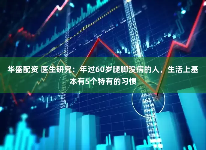 华盛配资 医生研究：年过60岁腿脚没病的人，生活上基本有5个特有的习惯