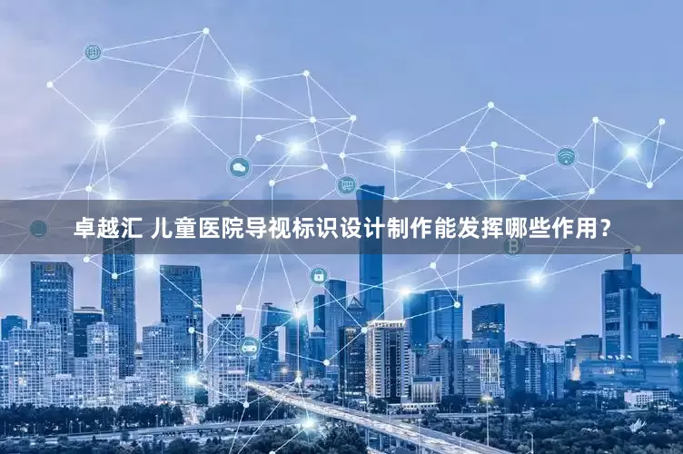 卓越汇 儿童医院导视标识设计制作能发挥哪些作用？
