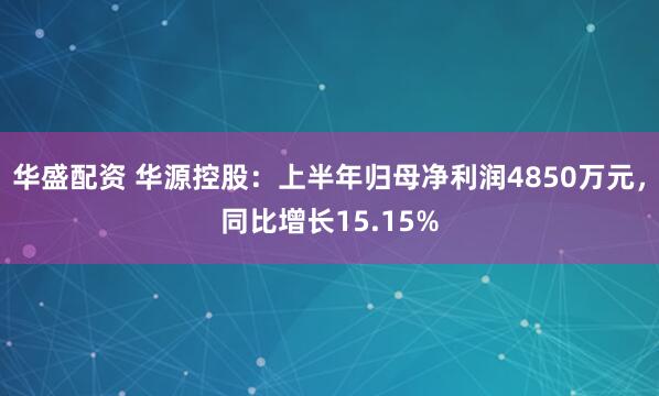 华盛配资 华源控股：上半年归母净利润4850万元，同比增长15.15%