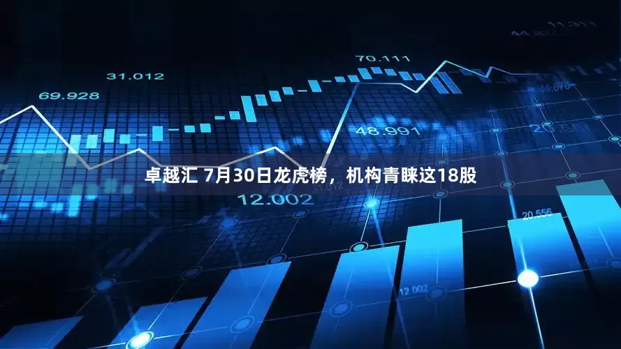 卓越汇 7月30日龙虎榜，机构青睐这18股