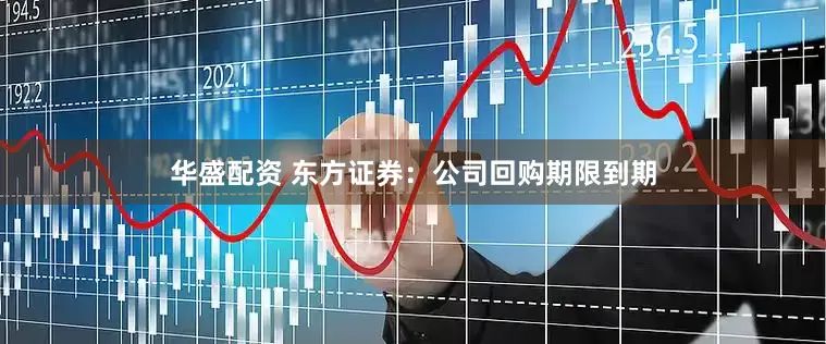 华盛配资 东方证券：公司回购期限到期