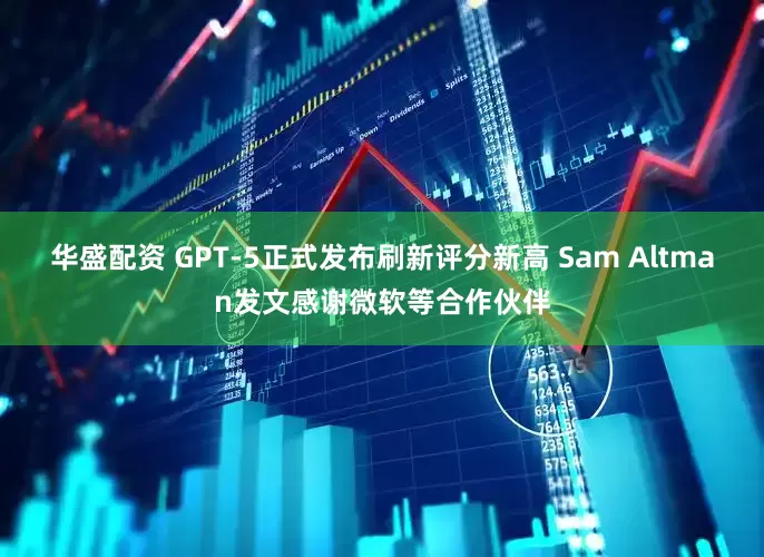 华盛配资 GPT-5正式发布刷新评分新高 Sam Altman发文感谢微软等合作伙伴