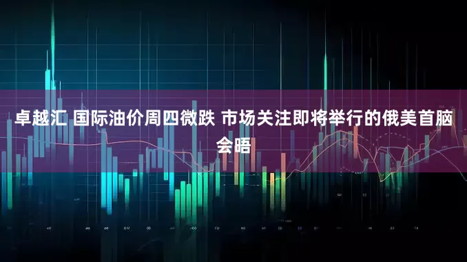 卓越汇 国际油价周四微跌 市场关注即将举行的俄美首脑会晤